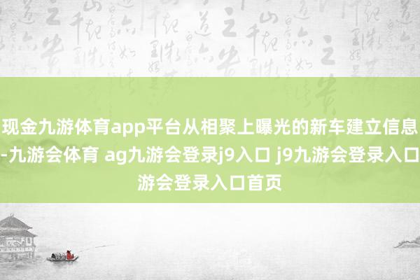 现金九游体育app平台从相聚上曝光的新车建立信息来看-九游会体育 ag九游会登录j9入口 j9九游会登录入口首页