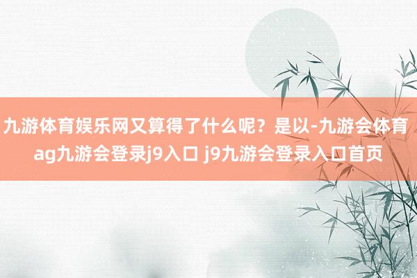 九游体育娱乐网又算得了什么呢？是以-九游会体育 ag九游会登录j9入口 j9九游会登录入口首页
