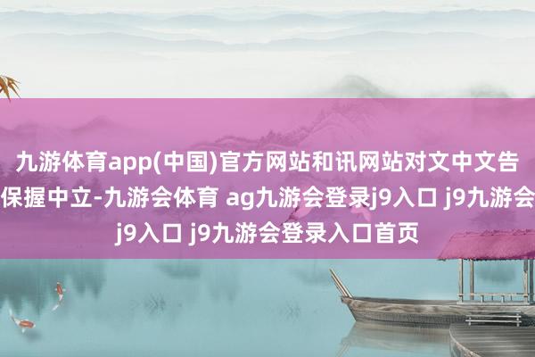 九游体育app(中国)官方网站和讯网站对文中文告、不雅点判断保握中立-九游会体育 ag九游会登录j9入口 j9九游会登录入口首页