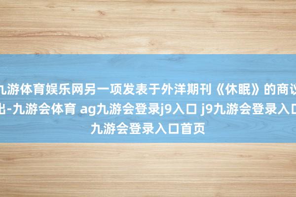 九游体育娱乐网另一项发表于外洋期刊《休眠》的商议也指出-九游会体育 ag九游会登录j9入口 j9九游会登录入口首页