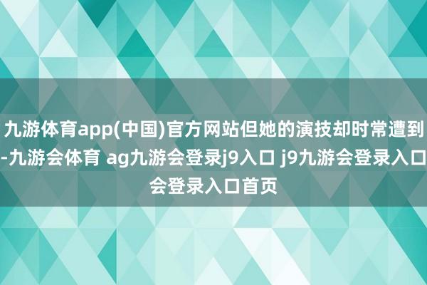 九游体育app(中国)官方网站但她的演技却时常遭到质疑-九游会体育 ag九游会登录j9入口 j9九游会登录入口首页