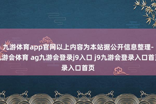 九游体育app官网以上内容为本站据公开信息整理-九游会体育 ag九游会登录j9入口 j9九游会登录入口首页