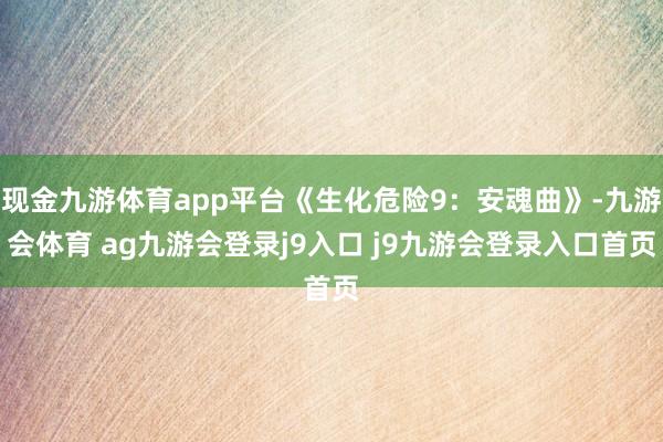 现金九游体育app平台《生化危险9：安魂曲》-九游会体育 ag九游会登录j9入口 j9九游会登录入口首页