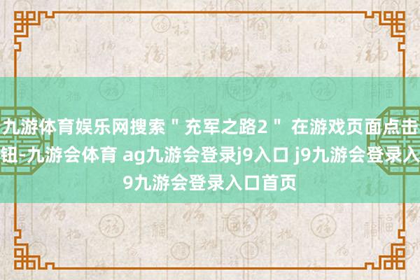 九游体育娱乐网搜索＂充军之路2＂ 在游戏页面点击购买按钮-九游会体育 ag九游会登录j9入口 j9九游会登录入口首页