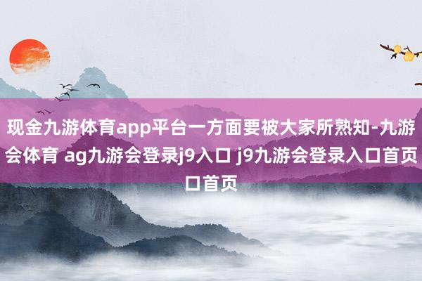 现金九游体育app平台一方面要被大家所熟知-九游会体育 ag九游会登录j9入口 j9九游会登录入口首页