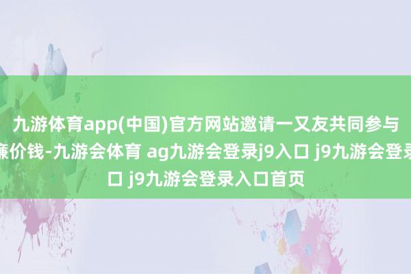 九游体育app(中国)官方网站邀请一又友共同参与可享受更廉价钱-九游会体育 ag九游会登录j9入口 j9九游会登录入口首页