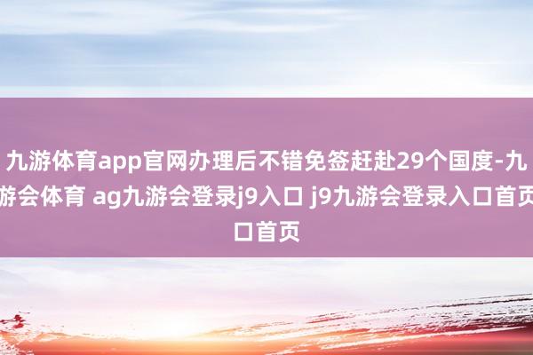 九游体育app官网办理后不错免签赶赴29个国度-九游会体育 ag九游会登录j9入口 j9九游会登录入口首页