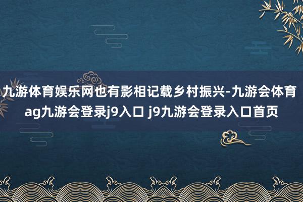 九游体育娱乐网也有影相记载乡村振兴-九游会体育 ag九游会登录j9入口 j9九游会登录入口首页