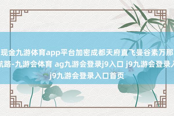 现金九游体育app平台加密成都天府直飞曼谷素万那普往来航路-九游会体育 ag九游会登录j9入口 j9九游会登录入口首页