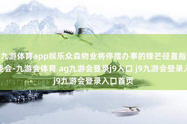 九游体育app娱乐众森物业将停摆办事的锋芒径直指向了业委会-九游会体育 ag九游会登录j9入口 j9九游会登录入口首页