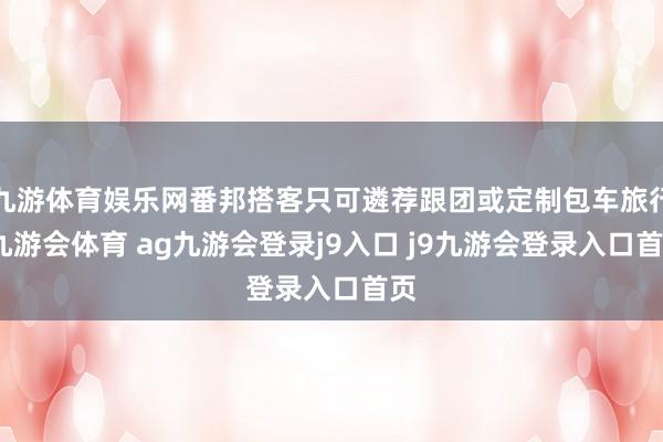 九游体育娱乐网番邦搭客只可遴荐跟团或定制包车旅行-九游会体育 ag九游会登录j9入口 j9九游会登录入口首页