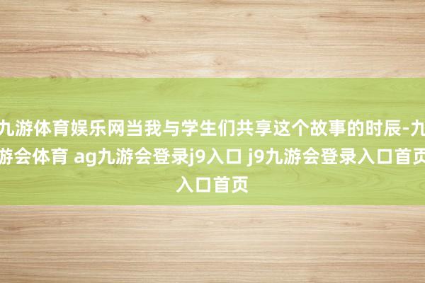 九游体育娱乐网当我与学生们共享这个故事的时辰-九游会体育 ag九游会登录j9入口 j9九游会登录入口首页