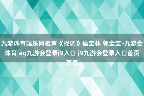 九游体育娱乐网相声《找调》侯宝林 郭全宝-九游会体育 ag九游会登录j9入口 j9九游会登录入口首页