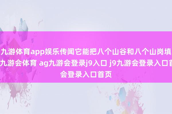 九游体育app娱乐传闻它能把八个山谷和八个山岗填满-九游会体育 ag九游会登录j9入口 j9九游会登录入口首页