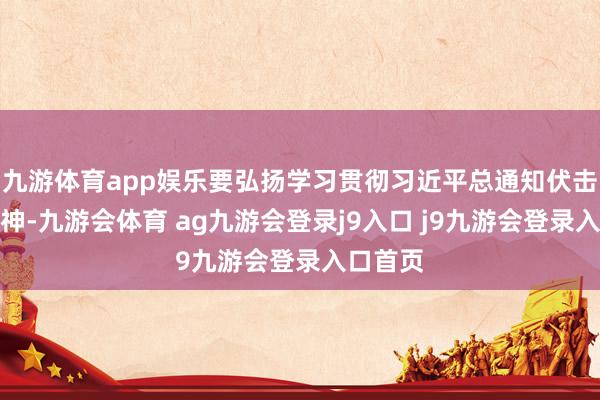九游体育app娱乐要弘扬学习贯彻习近平总通知伏击指令精神-九游会体育 ag九游会登录j9入口 j9九游会登录入口首页