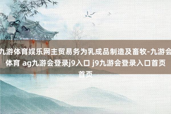 九游体育娱乐网主贸易务为乳成品制造及畜牧-九游会体育 ag九游会登录j9入口 j9九游会登录入口首页