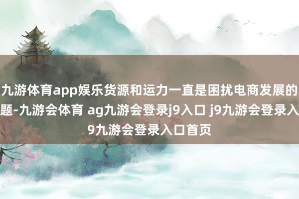 九游体育app娱乐货源和运力一直是困扰电商发展的两浩劫题-九游会体育 ag九游会登录j9入口 j9九游会登录入口首页