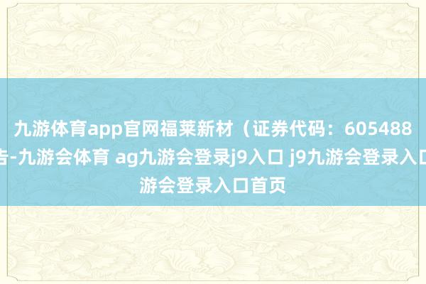 九游体育app官网福莱新材（证券代码：605488）公告-九游会体育 ag九游会登录j9入口 j9九游会登录入口首页