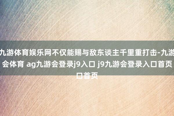 九游体育娱乐网不仅能赐与敌东谈主千里重打击-九游会体育 ag九游会登录j9入口 j9九游会登录入口首页