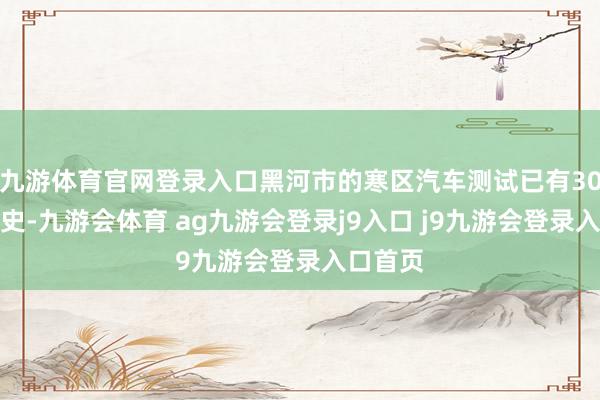 九游体育官网登录入口黑河市的寒区汽车测试已有30余年历史-九游会体育 ag九游会登录j9入口 j9九游会登录入口首页