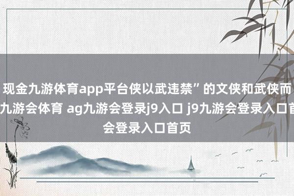 现金九游体育app平台侠以武违禁”的文侠和武侠而言-九游会体育 ag九游会登录j9入口 j9九游会登录入口首页