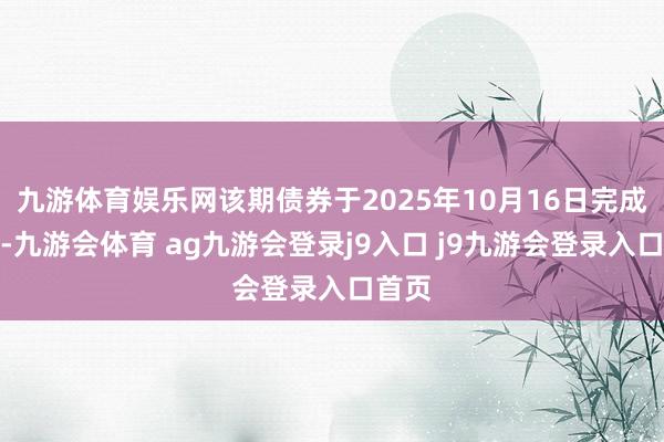 九游体育娱乐网该期债券于2025年10月16日完成刊行-九游会体育 ag九游会登录j9入口 j9九游会登录入口首页