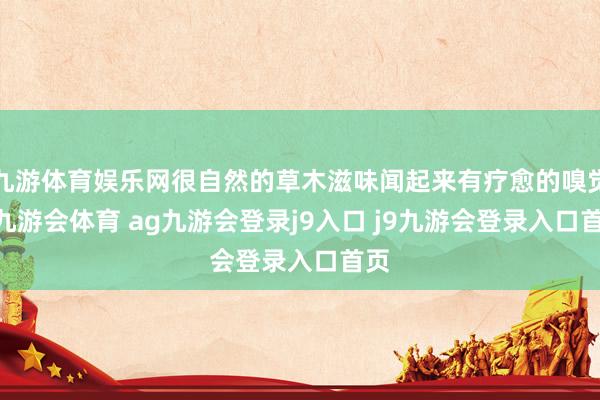 九游体育娱乐网很自然的草木滋味闻起来有疗愈的嗅觉.-九游会体育 ag九游会登录j9入口 j9九游会登录入口首页