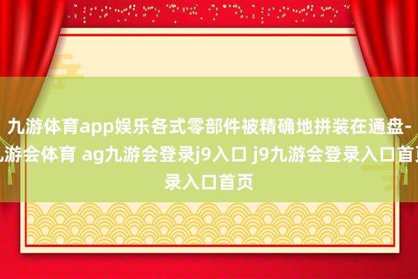 九游体育app娱乐各式零部件被精确地拼装在通盘-九游会体育 ag九游会登录j9入口 j9九游会登录入口首页