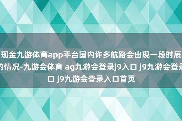 现金九游体育app平台国内许多航路会出现一段时辰供过于求的情况-九游会体育 ag九游会登录j9入口 j9九游会登录入