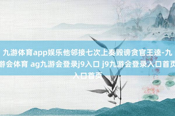九游体育app娱乐他邻接七次上奏毁谤贪官王逵-九游会体育 ag九游会登录j9入口 j9九游会登录入口首页