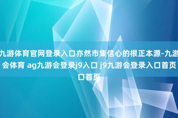 九游体育官网登录入口亦然市集信心的根正本源-九游会体育 ag九游会登录j9入口 j9九游会登录入口首页