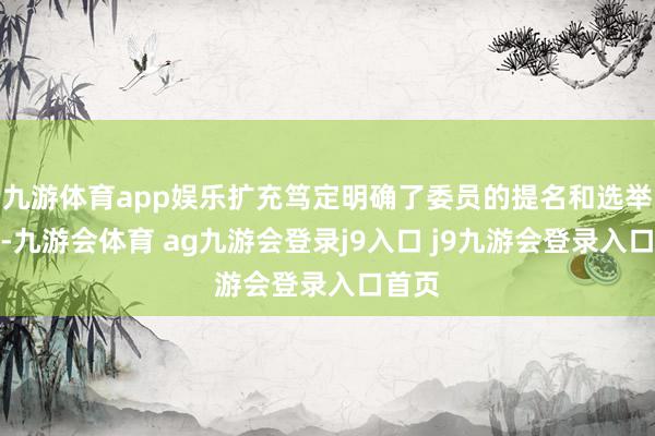 九游体育app娱乐扩充笃定明确了委员的提名和选举设施-九游会体育 ag九游会登录j9入口 j9九游会登录入口首页
