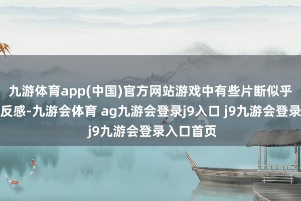 九游体育app(中国)官方网站游戏中有些片断似乎想要激发反感-九游会体育 ag九游会登录j9入口 j9九游会登录入口首页