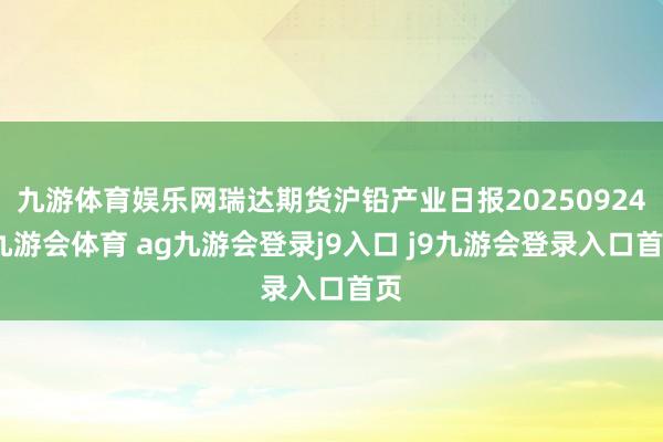 九游体育娱乐网瑞达期货沪铅产业日报20250924-九游会体育 ag九游会登录j9入口 j9九游会登录入口首页