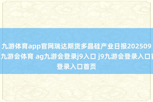九游体育app官网瑞达期货多晶硅产业日报20250924-九游会体育 ag九游会登录j9入口 j9九游会登录入口首页