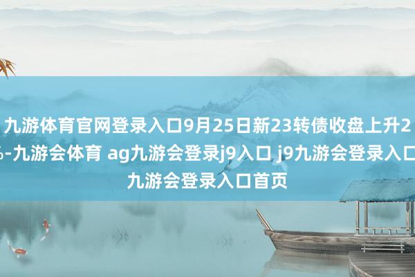 九游体育官网登录入口9月25日新23转债收盘上升2.61%-九游会体育 ag九游会登录j9入口 j9九游会登录入口首页