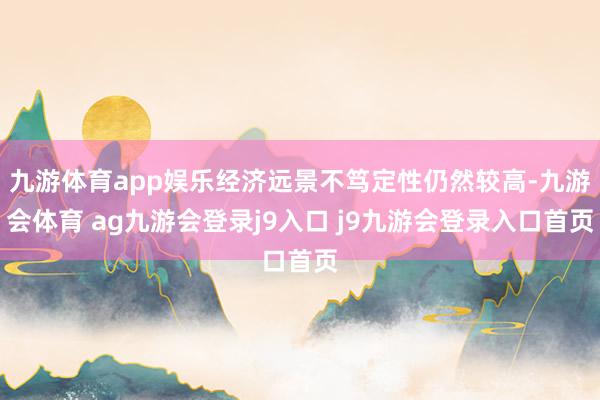 九游体育app娱乐经济远景不笃定性仍然较高-九游会体育 ag九游会登录j9入口 j9九游会登录入口首页