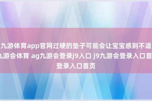 九游体育app官网过硬的垫子可能会让宝宝感到不适-九游会体育 ag九游会登录j9入口 j9九游会登录入口首页