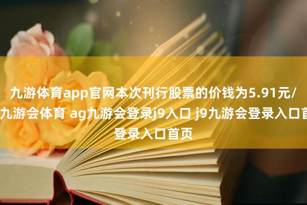 九游体育app官网本次刊行股票的价钱为5.91元/股-九游会体育 ag九游会登录j9入口 j9九游会登录入口首页