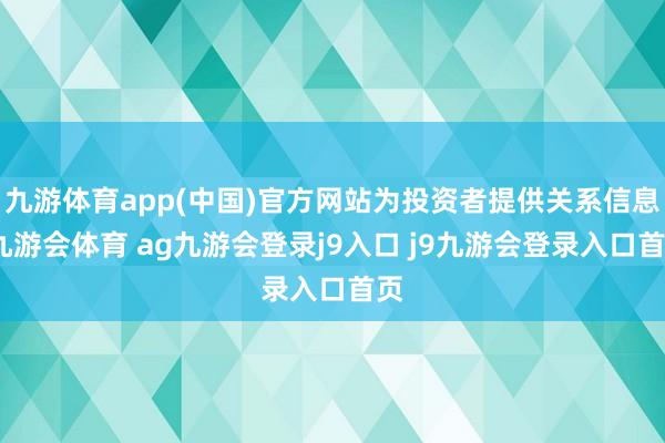 九游体育app(中国)官方网站为投资者提供关系信息-九游会体育 ag九游会登录j9入口 j9九游会登录入口首页
