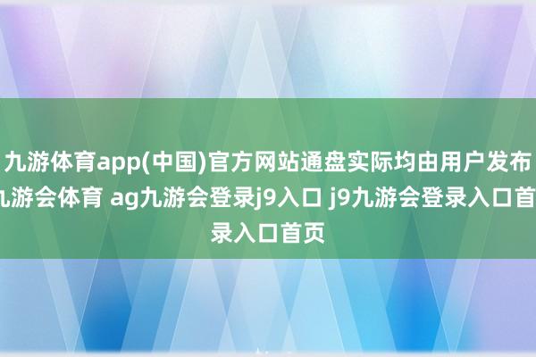 九游体育app(中国)官方网站通盘实际均由用户发布-九游会体育 ag九游会登录j9入口 j9九游会登录入口首页