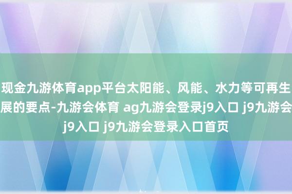 现金九游体育app平台太阳能、风能、水力等可再生动力是刻下发展的要点-九游会体育 ag九游会登录j9入口 j9九游会登录入口首页