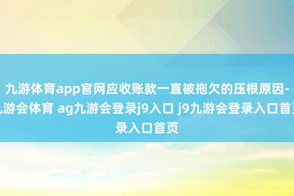 九游体育app官网应收账款一直被拖欠的压根原因-九游会体育 ag九游会登录j9入口 j9九游会登录入口首页