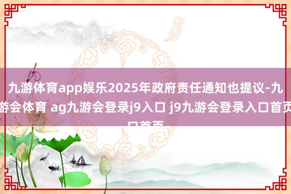 九游体育app娱乐2025年政府责任通知也提议-九游会体育 ag九游会登录j9入口 j9九游会登录入口首页