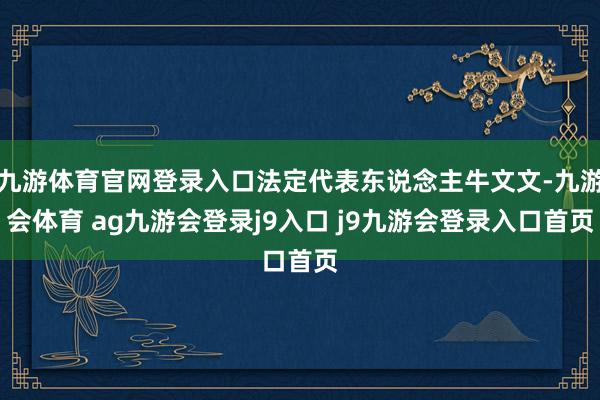 九游体育官网登录入口法定代表东说念主牛文文-九游会体育 ag九游会登录j9入口 j9九游会登录入口首页