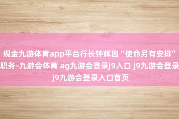现金九游体育app平台行长钟辉因“使命另有安排”辞去行长职务-九游会体育 ag九游会登录j9入口 j9九游会登录入口