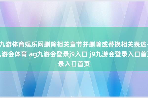 九游体育娱乐网删除相关章节并删除或替换相关表述-九游会体育 ag九游会登录j9入口 j9九游会登录入口首页