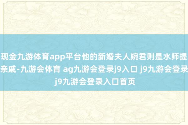 现金九游体育app平台他的新婚夫人婉君则是水师提督常昆的亲戚-九游会体育 ag九游会登录j9入口 j9九游会登录入口首页