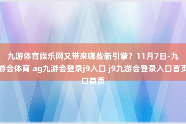 九游体育娱乐网又带来哪些新引擎? 11月7日-九游会体育 ag九游会登录j9入口 j9九游会登录入口首页