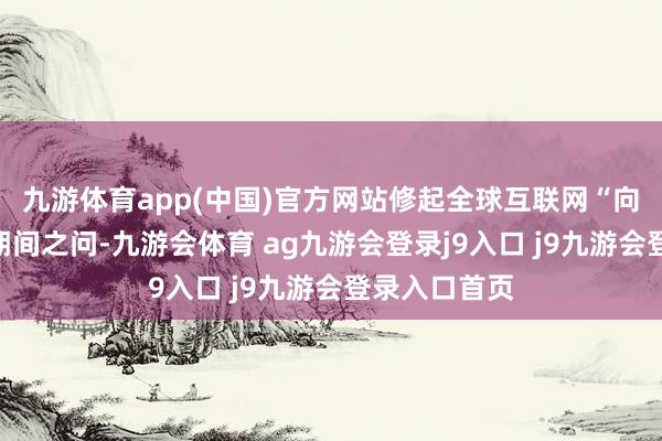 九游体育app(中国)官方网站修起全球互联网“向哪里去”的期间之问-九游会体育 ag九游会登录j9入口 j9九游会登录入口首页